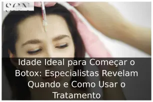 Idade para Começar o Botox: Especialistas Revelam Quando e Como Usar o Tratamento